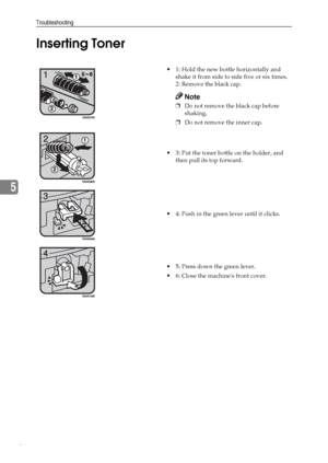 Page 62Troubleshooting
56
5Inserting Toner
 1: Hold the new bottle horizontally and 
shake it from side to side five or six times.
2: Remove the black cap.
Note
❒Do not remove the black cap before 
shaking.
❒Do not remove the inner cap.
 3: Put the toner bottle on the holder, and 
then pull its top forward.
 4: Push in the green lever until it clicks.
 5: Press down the green lever.
 6: Close the machines front cover.
Downloaded From ManualsPrinter.com Manuals 