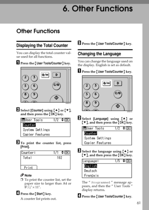 Page 6761
6. Other Functions
Other Functions
Displaying the Total Counter
You can display the total counter val-
ue used for all functions.
APress the {User Tools/Counter} key.
BSelect [Counter] using {U} or {T},
and then press the {OK} key.
CTo print the counter list, press
[Print].
Note
❒To print the counter list, set the
paper size to larger than A4 or
8
1/2 × 11.
DPress the {Start} key.
A counter list prints out.
EPress the {User Tools/Counter} key.
Changing the Language
You can change the language used on...