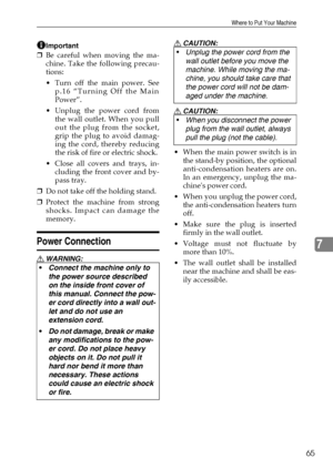 Page 71Where to Put Your Machine
65
7
Important
❒Be careful when moving the ma-
chine. Take the following precau-
tions:
 Turn off the main power. See
p.16 “Turning Off the Main
Power”.
 Unplug the power cord from
the wall outlet. When you pull
out the plug from the socket,
grip the plug to avoid damag-
ing the cord, thereby reducing
the risk of fire or electric shock.
 Close all covers and trays, in-
cluding the front cover and by-
pass tray.
❒Do not take off the holding stand.
❒Protect the machine from...