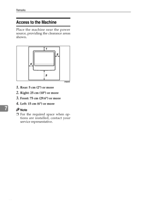 Page 72Remarks
66
7
Access to the Machine
Place the machine near the power
source, providing the clearance areas
shown.
1.Rear: 5 cm (2) or more
2.Right: 25 cm (10) or more
3.Front: 75 cm (29.6) or more
4.Left: 15 cm (6) or more
Note
❒For the required space when op-
tions are installed, contact your
service representative.
Downloaded From ManualsPrinter.com Manuals 