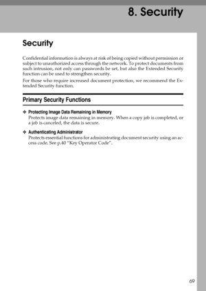 Page 7569
8. Security
Security
Confidential information is always at risk of being copied without permission or
subject to unauthorized access through the network. To protect documents from
such intrusion, not only can passwords be set, but also the Extended Security
function can be used to strengthen security.
For those who require increased document protection, we recommend the Ex-
tended Security function.
Primary Security Functions
❖Protecting Image Data Remaining in Memory
Protects image data remaining in...