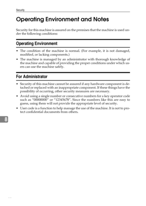 Page 76Security
70
8Operating Environment and Notes
Security for this machine is assured on the premises that the machine is used un-
der the following conditions:
Operating Environment
 The condition of the machine is normal. (For example, it is not damaged,
modified, or lacking components.)
 The machine is managed by an administrator with thorough knowledge of
the machine and capable of providing the proper conditions under which us-
ers can use the machine safely.
For Administrator
 Security of this...