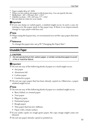 Page 85Copy Paper
79
9
*1Paper weight: 80 g/m2, 20 lb*2When you set custom size paper in the bypass tray, You can specify the size. *38K(Ba-Kai) = 267 × 390 mm, 10.6 × 15.4*416K(Shi-Lui-Kai) = 195 × 267 mm, 7.7 × 10.6*5Set one sheet at a time for your needs. 
Important
❒If you use damp or curled paper, a misfeed might occur. In such a case, try
turning over the paper stack in the paper tray. If there is no improvement,
change to copy paper with less curl.
Note
❒When using the bypass tray, we recommend you set...