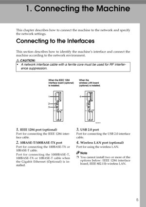Page 155
1. Connecting the Machine
This chapter describes how to connect the machine to the network and specify
the network settings.
Connecting to the Interfaces
This section describes how to identify the machine’s interface and connect the
machine according to the network environment.
R CAUTION:
1.IEEE 1284 port (optional)
Port for connecting the IEEE 1284 inter-
face cable.
2.10BASE-T/100BASE-TX port
Port for connecting the 100BASE-TX or
10BASE-T cable.
Port for connecting the 1000BASE-T,
100BASE-TX or...