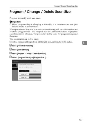 Page 147Program / Change / Delete Scan Size
137
4 Program / Change / Delete Scan Size
Program frequently used scan sizes.
Important
❒When programming or changing a scan size, it is recommended that you
make a record of the new size.
When you select a scan size to scan a custom size original, two custom sizes are
available (Program Size 1 and Program Size 2). Use these functions to program
a custom size in advance. The procedure is the same for programming and
changing.
You can program up to two sizes.
Specify a...