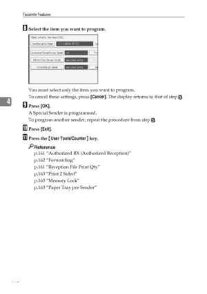 Page 170Facsimile Features
160
4
HSelect the item you want to program.
You must select only the item you want to program.
To cancel these settings, press [Cancel]. The display returns to that of step 
E.
IPress [OK].
A Special Sender is programmed.
To program another sender, repeat the procedure from step 
E.
JPress [Exit].
KPress the {User Tools/Counter} key.
Reference
p.161 “Authorized RX (Authorized Reception)”
p.162 “Forwarding”
p.161 “Reception File Print Qty”
p.163 “Print 2 Sided”
p.163 “Memory Lock”
p.163...
