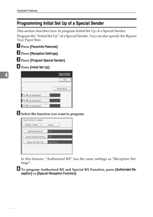 Page 174Facsimile Features
164
4
Programming Initial Set Up of a Special Sender
This section describes how to program Initial Set Up of a Special Sender.
Program the “Initial Set Up” of a Special Sender. You can also specify the Bypass
Tray Paper Size.
APress [Facsimile Features].
BPress [Reception Settings].
CPress [Program Special Sender].
DPress [Initial Set Up].
ESelect the function you want to program.
In this feature, “Authorized RX” has the same settings as “Reception Set-
tings”.
FTo program Authorized...