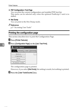 Page 192Printer Features
182
5
❖PDF Configuration / Font Page
You can print the current configuration and installed PDF font list.
This menu can be selected only when the optional PostScript 3 unit is in-
stalled.
❖Hex Dump
You can print in the Hex Dump mode.
Reference
p.3 “Accessing User Tools”
Printing the configuration page
This section describes how to print the Configuration Page.
APress [Printer Features].
BPress [Configuration Page] on the [List / Test Print].
The configuration page is printed.
However,...