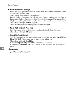 Page 210Scanner Features
200
6
❖E-mail Information Language
Select the language in which email information such as title, document name,
and senders name is sent.
Select one of the following 20 languages:
British English, American English, German, French, Italian, Spanish, Dutch,
Portuguese, Polish, Czech, Swedish, Finnish, Hungarian, Norwegian, Dan-
ish, Japanese, Simplified Chinese, Traditional Chinese, Russian, and Hangul.
The default setting is British English.
The e-mail text which is a template cannot be...