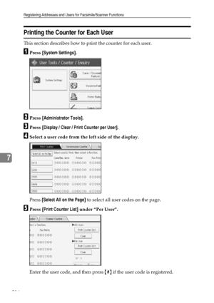 Page 226Registering Addresses and Users for Facsimile/Scanner Functions
216
7
Printing the Counter for Each User
This section describes how to print the counter for each user.
APress [System Settings].
BPress [Administrator Tools].
CPress [Display / Clear / Print Counter per User].
DSelect a user code from the left side of the display.
Press [Select All on the Page] to select all user codes on the page.
EPress [Print Counter List] under “Per User”.
Enter the user code, and then press {#} if the user code is...