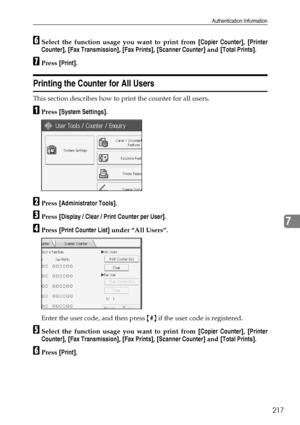 Page 227Authentication Information
217
7
FSelect the function usage you want to print from [Copier Counter], [Printer
Counter], [Fax Transmission], [Fax Prints], [Scanner Counter] and [Total Prints].
GPress [Print].
Printing the Counter for All Users
This section describes how to print the counter for all users.
APress [System Settings].
BPress [Administrator Tools].
CPress [Display / Clear / Print Counter per User].
DPress [Print Counter List] under “All Users”.
Enter the user code, and then press {#} if the...