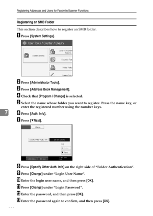 Page 248Registering Addresses and Users for Facsimile/Scanner Functions
238
7
Registering an SMB Folder
This section describes how to register an SMB folder.
APress [System Settings].
BPress [Administrator Tools].
CPress [Address Book Management].
DCheck that [Program / Change] is selected.
ESelect the name whose folder you want to register. Press the name key, or
enter the registered number using the number keys.
FPress [Auth. Info].
GPress [TNext].
HPress [Specify Other Auth. Info] on the right side of “Folder...