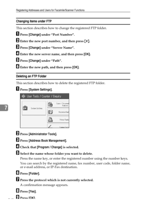 Page 258Registering Addresses and Users for Facsimile/Scanner Functions
248
7
Changing items under FTP
This section describes how to change the registered FTP folder.
APress [Change] under “Port Number”.
BEnter the new port number, and then press {#}.
CPress [Change] under “Server Name”.
DEnter the new server name, and then press [OK].
EPress [Change] under “Path”.
FEnter the new path, and then press [OK].
Deleting an FTP Folder
This section describes how to delete the registered FTP folder.
APress [System...