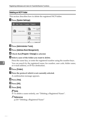 Page 264Registering Addresses and Users for Facsimile/Scanner Functions
254
7
Deleting an NCP Folder
This section describes how to delete the registered NCP folder.
APress [System Settings].
BPress [Administrator Tools].
CPress [Address Book Management].
DCheck that [Program / Change] is selected.
ESelect a user of the folder you want to delete.
Press the name key, or enter the registered number using the number keys.
You can search by the registered name, fax number, user code, folder name,
or e-mail address,...