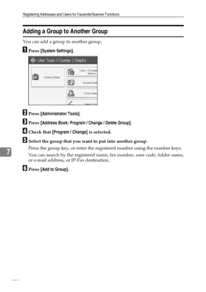 Page 268Registering Addresses and Users for Facsimile/Scanner Functions
258
7
Adding a Group to Another Group
You can add a group to another group.
APress [System Settings].
BPress [Administrator Tools].
CPress [Address Book: Program / Change / Delete Group].
DCheck that [Program / Change] is selected.
ESelect the group that you want to put into another group.
Press the group key, or enter the registered number using the number keys.
You can search by the registered name, fax number, user code, folder name,
or...