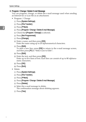 Page 70System Settings
60
2
❖Program / Change / Delete E-mail Message
You can program, change, or delete the e-mail message used when sending
an Internet fax or scan file as an attachment.
 Program / Change
APress [System Settings].
BPress [File Transfer].
CPress [TNext].
DPress [Program / Change / Delete E-mail Message].
ECheck that [Program / Change] is selected.
FPress [Not Programmed].
GPress [Change].
HEnter a name, and then press [OK].
Enter the name using up to 20 alphanumerical characters.
IPress...