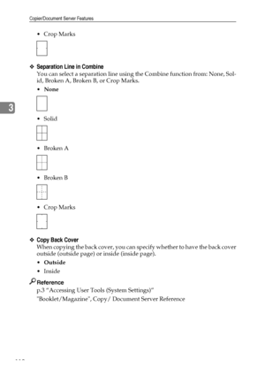 Page 118Copier/Document Server Features
110
3
 Crop Marks
❖Separation Line in Combine
You can select a separation line using the Combine function from: None, Sol-
id, Broken A, Broken B, or Crop Marks.
None
 Solid
Broken A
Broken B
 Crop Marks
❖Copy Back Cover
When copying the back cover, you can specify whether to have the back cover
outside (outside page) or inside (inside page).
Outside
Inside
Reference
p.3 “Accessing User Tools (System Settings)”
Booklet/Magazine, Copy/ Document Server Reference...