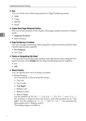 Page 126Copier/Document Server Features
118
3
❖Size
You can set the size of the stamp printed in Page Numbering mode.
Auto
Large
 Middle
Small
❖Duplex Back Page Stamping Position
You can set the position of the duplex back page number printed in Duplex
mode.
Opposite Position
 Same Position
❖Page Numbering in Combine
You can set page numbering when using the Combine function and the Page
Numbering function together.
Per Original
Per Copy
❖Stamp on Designating Slip Sheet
You can select to print the page...