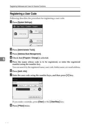 Page 176Registering Addresses and Users for Scanner Functions
168
6
Registering a User Code
Following describes the procedure for registering a user code.
APress [System Settings].
BPress [Administrator Tools].
CPress [Address Book Management].
DCheck that [Program / Change] is selected.
EPress the name whose code is to be registered, or enter the registered
number using the number key.
You can search by the registered name, user code, folder name, or e-mail address.
FPress [Auth. Info].
GEnter the user code...