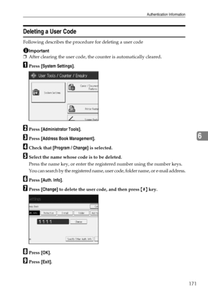 Page 179Authentication Information
171
6
Deleting a User Code
Following describes the procedure for deleting a user code
Important
❒After clearing the user code, the counter is automatically cleared.
APress [System Settings].
BPress [Administrator Tools].
CPress [Address Book Management].
DCheck that [Program / Change] is selected.
ESelect the name whose code is to be deleted.
Press the name key, or enter the registered number using the number keys.
You can search by the registered name, user code, folder name,...