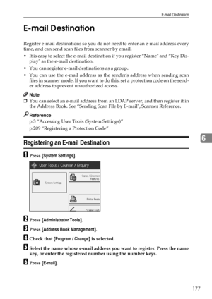 Page 185E-mail Destination
177
6 E-mail Destination
Register e-mail destinations so you do not need to enter an e-mail address every
time, and can send scan files from scanner by email.
 It is easy to select the e-mail destination if you register “Name and “Key Dis-
play as the e-mail destination.
 You can register e-mail destinations as a group.
 You can use the e-mail address as the senders address when sending scan
f i l e s  i n  s c a n n e r  m o d e .  I f  y o u  w a n t  t o  d o  t h i s ,  s e t  a...