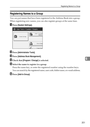 Page 209Registering Names to a Group
201
6
Registering Names to a Group
You can put names that have been registered in the Address Book into a group.
When registering new names, you can also register groups at the same time.
APress [System Settings].
BPress [Administrator Tools].
CPress [Address Book Management].
DCheck that [Program / Change] is selected.
ESelect the name to register in a group.
Press the name key, or enter the registered number using the number keys.
You can search by the registered name, user...