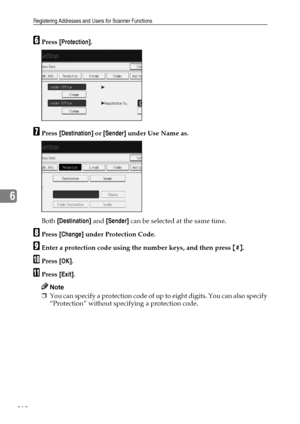 Page 218Registering Addresses and Users for Scanner Functions
210
6
FPress [Protection].
GPress [Destination] or [Sender] under Use Name as.
Both [Destination] and [Sender] can be selected at the same time.
HPress [Change] under Protection Code.
IEnter a protection code using the number keys, and then press {#}.
JPress [OK].
KPress [Exit].
Note
❒You can specify a protection code of up to eight digits. You can also specify
“Protection” without specifying a protection code.
Downloaded From ManualsPrinter.com Manuals 