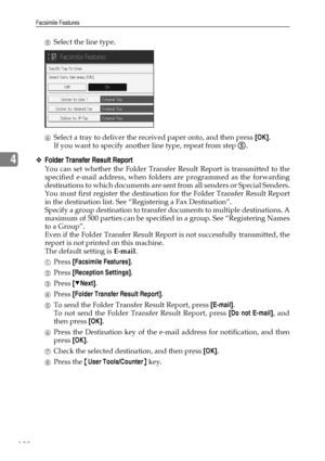 Page 138Facsimile Features
128
4
ESelect the line type.
FSelect a tray to deliver the received paper onto, and then press [OK].
If you want to specify another line type, repeat from step  .
❖Folder Transfer Result Report
You can set whether the Folder Transfer Result Report is transmitted to the
specified e-mail address, when folders are programmed as the forwarding
destinations to which documents are sent from all senders or Special Senders.
You must first register the destination for the Folder Transfer Result...