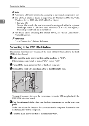 Page 18Connecting the Machine
8
1
Note
❒Purchase a USB cable separately according to a personal computer in use.
❒The USB 2.0 interface board is supported by Windows 2000/XP/Vista,
Windows Server 2003, Mac OS X v10.3.3 or higher.
For Mac OS:
To use Macintosh, the machine must be equipped with the optional
PostScript 3 unit. If USB 2.0 is used with Mac OS X v10.3.3 or higher, a
transfer speed of USB 2.0 is supported.
❒For details about installing the printer driver, see “Local Connection”,
Printer Reference....