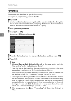 Page 172Facsimile Features
162
4
Forwarding
This section describes how to specify Forwarding.
Specify when programming a Special Sender.
Important
❒One forward destination can be registered for each Special Sender. To register
two or more forward destinations, use group destinations. However a maxi-
mum of 500 destinations can be specified in a group.
APress [Forwarding per Sender].
BSelect [On] or [Off].
If you select [Off], proceed to step 
D.
CPress the Destination key of a forward destination, and then press...