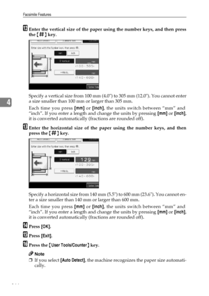 Page 176Facsimile Features
166
4
LEnter the vertical size of the paper using the number keys, and then press
the {q} key.
Specify a vertical size from 100 mm (4.0) to 305 mm (12.0). You cannot enter
a size smaller than 100 mm or larger than 305 mm.
Each time you press [mm] or [inch], the units switch between “mm” and
“inch”. If you enter a length and change the units by pressing [mm] or [inch],
it is converted automatically (fractions are rounded off).
MEnter the horizontal size of the paper using the number...