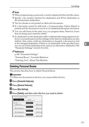 Page 181Box Settings
171
4
Note
❒When programming a password, a mark is displayed before the Box name.
❒Specify a fax number, Internet Fax destination and IP-Fax destination as
the transmission destination.
❒The Fax Header is not printed on delivered documents.
❒If a document cannot be delivered, a Communication Failure Report is
printed and the document is saved as a Confidential Reception document.
❒You can edit boxes in the same way you program them. However, boxes
that are being used cannot be edited.
❒If a...