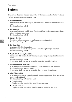 Page 196Printer Features
186
5System
This section describes the user tools in the System menu under Printer Features.
Default settings are shown in bold type.
❖Print Error Report
Select this to have an error report printed when a printer or memory error oc-
curs.
The default setting is Off.
❖Auto Continue
You can select this to enable Auto Continue. When it is On, printing continues
after a system error occurs.
The default setting is Off.
❖Memory Overflow
Select this to have a memory overflow error report...