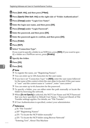 Page 260Registering Addresses and Users for Facsimile/Scanner Functions
250
7
FPress [Auth. Info], and then press [TNext].
GPress [Specify Other Auth. Info] on the right side of “Folder Authentication”.
HPress [Change] under “Login User Name”.
IEnter the login user name, and then press [OK].
JPress [Change] under “Login Password”.
KEnter the password, and then press [OK].
LEnter the password again to confirm, and then press [OK].
MPress [Folder].
NPress [NCP].
OSelect “Connection Type”.
If you want to specify a...