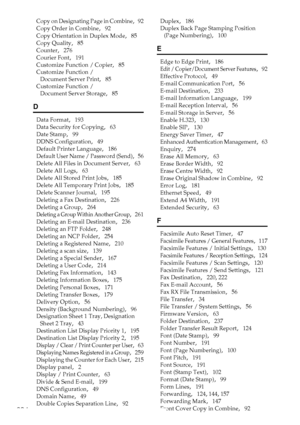 Page 304294
Copy on Designating Page in Combine,   92
Copy Order in Combine
,   92
Copy Orientation in Duplex Mode
,   85
Copy Quality
,   85
Counter
,   276
Courier Font
,   191
Customize Function / Copier
,   85
Customize Function / 
Document Server Print
,   85
Customize Function / 
Document Server Storage
,   85
D
Data Format,   193
Data Security for Copying
,   63
Date Stamp
,   99
DDNS Configuration
,   49
Default Printer Language
,   186
Default User Name / Password (Send),   56
Delete All Files in...