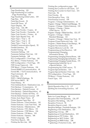 Page 306296
P
Page Numbering,   100
Page Numbering in Combine 
(Page Numbering)
,   100
Page Numbering Initial Letter
,   100
Page Size
,   186
Panel Key Sound
,   39
Panel Off Timer
,   47
Paper Display
,   85
Paper Tray
,   124, 158
Paper Tray Priority / Copier
,   43
Paper Tray Priority / Facsimile
,   43
Paper Tray Priority / Printer
,   43
Paper Type: Bypass Tray
,   43
Paper Type / Tray 1
,   43
Paper Type / Tray 2
,   43
Paper Type / Tray 3
,   43
Parallel Communication Speed
,   52
Parallel Interface
,...