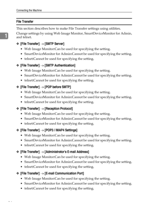 Page 44Connecting the Machine
34
1
File Transfer
This section describes how to make File Transfer settings using utilities.
Change settings by using Web Image Monitor, SmartDeviceMonitor for Admin,
and telnet.
❖[File Transfer] → [SMTP Server]
 Web Image Monitor:Can be used for specifying the setting.
 SmartDeviceMonitor for Admin:Cannot be used for specifying the setting.
 telnet:Cannot be used for specifying the setting.
❖[File Transfer] → [SMTP Authentication]
 Web Image Monitor:Can be used for specifying...