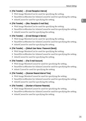 Page 45Network Settings
35
1
❖[File Transfer] → [E-mail Reception Interval]
 Web Image Monitor:Can be used for specifying the setting.
 SmartDeviceMonitor for Admin:Cannot be used for specifying the setting.
 telnet:Cannot be used for specifying the setting.
❖[File Transfer] → [Max. Reception E-mail Size]
 Web Image Monitor:Can be used for specifying the setting.
 SmartDeviceMonitor for Admin:Cannot be used for specifying the setting.
 telnet:Cannot be used for specifying the setting.
❖[File Transfer] →...