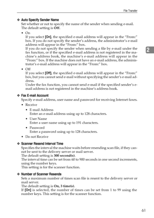 Page 71File Transfer
61
2
❖Auto Specify Sender Name
Set whether or not to specify the name of the sender when sending e-mail.
The default setting is Off.
On
If you select [On], the specified e-mail address will appear in the “From:”
box. If you do not specify the sender’s address, the administrator’s e-mail
address will appear in the “From:” box.
If you do not specify the sender when sending a file by e-mail under the
fax function, or if the specified e-mail address is not registered in the ma-
chine’s address...