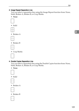 Page 117Edit
109
3
❖Image Repeat Separation Line
You can select a separation line using the Image Repeat function from: None,
Solid, Broken A, Broken B, or Crop Marks.
None
 Solid
Broken A
Broken B
 Crop Marks
❖Double Copies Separation Line
You can select a separation line using the Double Copies function from: None,
Solid, Broken A, Broken B, or Crop Marks.
None
 Solid
Broken A
Broken B
Downloaded From ManualsPrinter.com Manuals 