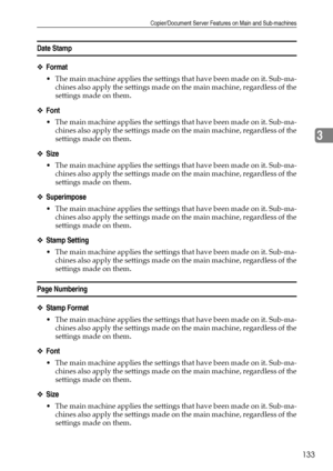 Page 141Copier/Document Server Features on Main and Sub-machines
133
3
Date Stamp
❖Format
 The main machine applies the settings that have been made on it. Sub-ma-
chines also apply the settings made on the main machine, regardless of the
settings made on them.
❖Font
 The main machine applies the settings that have been made on it. Sub-ma-
chines also apply the settings made on the main machine, regardless of the
settings made on them.
❖Size
 The main machine applies the settings that have been made on it....