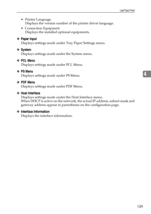 Page 147List/Test Print
139
4
 Printer Language
Displays the version number of the printer driver language.
 Connection Equipment
Displays the installed optional equipments.
❖Paper Input
Displays settings made under Tray Paper Settings menu.
❖System
Displays settings made under the System menu.
❖PCL Menu
Displays settings made under PCL Menu.
❖PS Menu
Displays settings made under PS Menu.
❖PDF Menu
Displays settings made under PDF Menu.
❖Host Interface
Displays settings made under the Host Interface menu.
When...