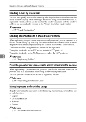 Page 170Registering Addresses and Users for Scanner Functions
162
6
Sending e-mail by Quick Dial
You can also specify an e-mail address by selecting the destination shown on the
initial scanner display when sending a document using the scanner function. A
registered e-mail address can be used as the senders address, and the senders
address are automatically entered in the “From field of an email header.
Reference
p.177 “E-mail Destination”
Sending scanned files to a shared folder directly
After registering the...