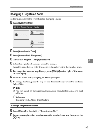 Page 173Registering Names
165
6
Changing a Registered Name
Following describes the procedure for changing a name
APress [System Settings].
BPress [Administrator Tools].
CPress [Address Book Management].
DCheck that [Program / Change] is selected.
ESelect the registered name you want to change.
Press the name key, or enter the registered number using the number keys.
FTo change the name or key display, press [Change] on the right of the name
or key display.
GEnter the name or key display, and then press [OK].
HTo...