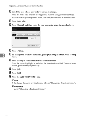 Page 178Registering Addresses and Users for Scanner Functions
170
6
ESelect the user whose user code you want to change.
Press the name key, or enter the registered number using the number keys.
You can search by the registered name, user code, folder name, or e-mail address.
FPress [Auth. Info].
GPress [Change], and then enter the new user code using the number keys.
HPress {#} key.
ITo change the available functions, press [Auth. Info] and then press [TNext]
twice.
JPress the key to select the functions to...