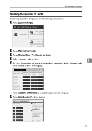 Page 183Authentication Information
175
6
Clearing the Number of Prints
Following describes the procedure for clearing the counter.
APress [System Settings].
BPress [Administrator Tools].
CPress [Display / Clear / Print Counter per User].
DSelect the user code to clear.
ETo clear the number of prints made under a user code, Select the user code
from the left side of the display.
Press [Select All on the Page] to select all user codes on the page.
FPress [Clear] under Per User Codes.
Downloaded From...