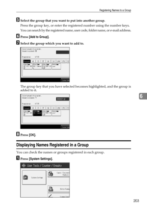 Page 211Registering Names to a Group
203
6
ESelect the group that you want to put into another group.
Press the group key, or enter the registered number using the number keys.
You can search by the registered name, user code, folder name, or e-mail address.
FPress [Add to Group].
GSelect the group which you want to add to.
The group key that you have selected becomes highlighted, and the group is
added to it.
HPress [OK].
Displaying Names Registered in a Group
You can check the names or groups registered in...