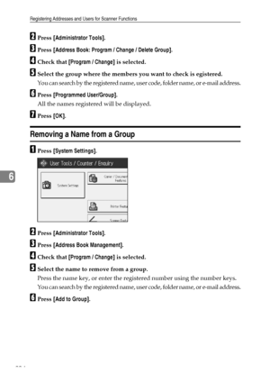 Page 212Registering Addresses and Users for Scanner Functions
204
6
BPress [Administrator Tools].
CPress [Address Book: Program / Change / Delete Group].
DCheck that [Program / Change] is selected.
ESelect the group where the members you want to check is egistered.
You can search by the registered name, user code, folder name, or e-mail address.
FPress [Programmed User/Group].
All the names registered will be displayed.
GPress [OK].
Removing a Name from a Group
APress [System Settings].
BPress [Administrator...