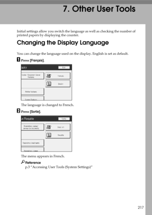 Page 225217
7. Other User Tools
Initial settings allow you switch the language as well as checking the number of
printed papers by displaying the counter.
Changing the Display Language
You can change the language used on the display. English is set as default.
APress [Français].
The language is changed to French.
BPress [Sortie].
The menu appears in French.
Reference
p.3 “Accessing User Tools (System Settings)”
Downloaded From ManualsPrinter.com Manuals 