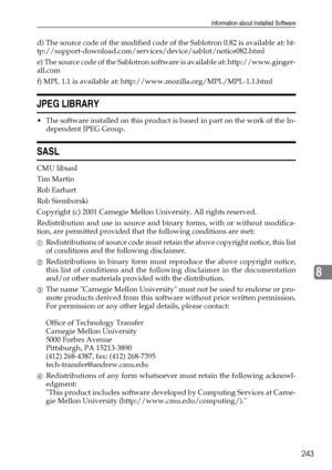 Page 251Information about Installed Software
243
8
d) The source code of the modified code of the Sablotron 0.82 is available at: ht-
tp://support-download.com/services/device/sablot/notice082.html 
e) The source code of the Sablotron software is available at: http://www.ginger-
all.com
f) MPL 1.1 is available at: http://www.mozilla.org/MPL/MPL-1.1.html
JPEG LIBRARY
 The software installed on this product is based in part on the work of the In-
dependent JPEG Group.
SASL
CMU libsasl
Tim Martin
Rob Earhart
Rob...